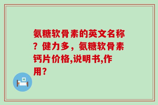 氨糖软骨素的英文名称?健力多,氨糖软骨素钙片价格,说明书,作用?-第1张图片-氨糖科普网 氨糖软骨素的英文名称?健力多,氨糖软骨素钙片价格,说明书,作用?-第1张图片-氨糖科普网