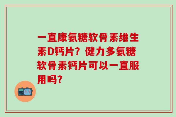 一直康氨糖软骨素维生素D钙片?健力多氨糖软骨素钙片可以一直服用吗?-第1张图片-氨糖科普网 一直康氨糖软骨素维生素D钙片?健力多氨糖软骨素钙片可以一直服用吗?-第1张图片-氨糖科普网