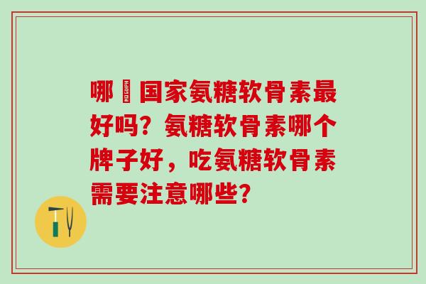哪亇国家氨糖软骨素最好吗?氨糖软骨素哪个牌子好,吃氨糖软骨素需要注意哪些?-第1张图片-氨糖科普网 哪亇国家氨糖软骨素最好吗?氨糖软骨素哪个牌子好,吃氨糖软骨素需要注意哪些?-第1张图片-氨糖科普网