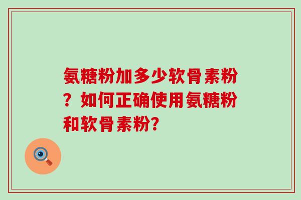 氨糖粉加多少软骨素粉?如何正确使用氨糖粉和软骨素粉?-第1张图片-氨糖科普网 氨糖粉加多少软骨素粉?如何正确使用氨糖粉和软骨素粉?-第1张图片-氨糖科普网