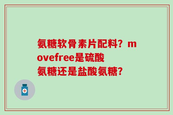 氨糖软骨素片配料?movefree是硫酸氨糖还是盐酸氨糖?-第1张图片-氨糖科普网 氨糖软骨素片配料?movefree是硫酸氨糖还是盐酸氨糖?-第1张图片-氨糖科普网