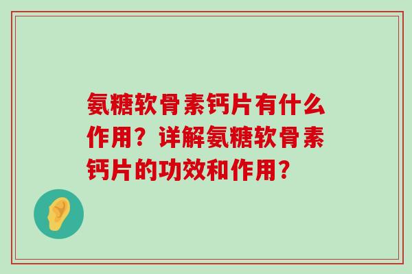氨糖软骨素钙片有什么作用?详解氨糖软骨素钙片的功效和作用?-第1张图片-氨糖科普网 氨糖软骨素钙片有什么作用?详解氨糖软骨素钙片的功效和作用?-第1张图片-氨糖科普网