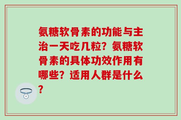 氨糖软骨素的功能与主治一天吃几粒?氨糖软骨素的具体功效作用有哪些?适用人群是什么?-第1张图片-氨糖科普网 氨糖软骨素的功能与主治一天吃几粒?氨糖软骨素的具体功效作用有哪些?适用人群是什么?-第1张图片-氨糖科普网