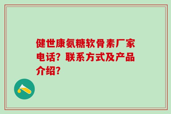 健世康氨糖软骨素厂家电话？联系方式及产品介绍？-第1张图片-氨糖科普网