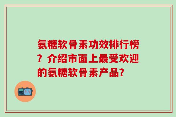 氨糖软骨素功效排行榜?介绍市面上最受欢迎的氨糖软骨素产品?-第1张图片-氨糖科普网 氨糖软骨素功效排行榜?介绍市面上最受欢迎的氨糖软骨素产品?-第1张图片-氨糖科普网