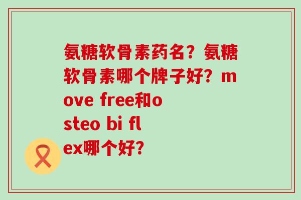 氨糖软骨素药名?氨糖软骨素哪个牌子好?move free和osteo bi flex哪个好?-第1张图片-氨糖科普网 氨糖软骨素药名?氨糖软骨素哪个牌子好?move free和osteo bi flex哪个好?-第1张图片-氨糖科普网