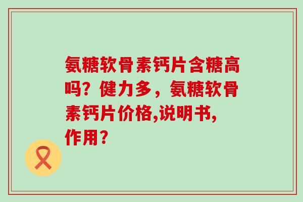 氨糖软骨素钙片含糖高吗?健力多,氨糖软骨素钙片价格,说明书,作用?-第1张图片-氨糖科普网 氨糖软骨素钙片含糖高吗?健力多,氨糖软骨素钙片价格,说明书,作用?-第1张图片-氨糖科普网