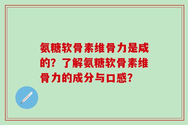 氨糖软骨素维骨力是咸的?了解氨糖软骨素维骨力的成分与口感?-第1张图片-氨糖科普网 氨糖软骨素维骨力是咸的?了解氨糖软骨素维骨力的成分与口感?-第1张图片-氨糖科普网
