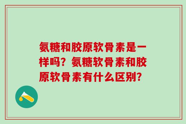 氨糖和胶原软骨素是一样吗?氨糖软骨素和胶原软骨素有什么区别?-第1张图片-氨糖科普网 氨糖和胶原软骨素是一样吗?氨糖软骨素和胶原软骨素有什么区别?-第1张图片-氨糖科普网