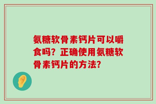 氨糖软骨素钙片可以嚼食吗?正确使用氨糖软骨素钙片的方法?-第1张图片-氨糖科普网 氨糖软骨素钙片可以嚼食吗?正确使用氨糖软骨素钙片的方法?-第1张图片-氨糖科普网