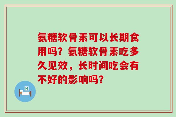 氨糖软骨素可以长期食用吗?氨糖软骨素吃多久见效,长时间吃会有不好的影响吗?-第1张图片-氨糖科普网 氨糖软骨素可以长期食用吗?氨糖软骨素吃多久见效,长时间吃会有不好的影响吗?-第1张图片-氨糖科普网