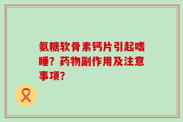 氨糖软骨素钙片引起嗜睡?药物副作用及注意事项?-第1张图片-氨糖科普网 氨糖软骨素钙片引起嗜睡?药物副作用及注意事项?-第1张图片-氨糖科普网
