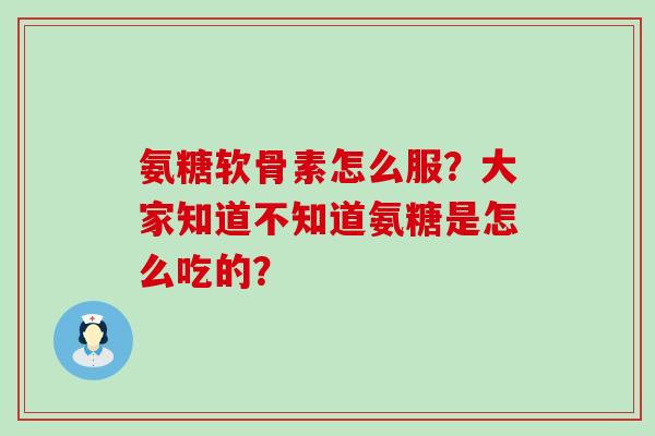 氨糖软骨素怎么服?大家知道不知道氨糖是怎么吃的?-第1张图片-氨糖科普网 氨糖软骨素怎么服?大家知道不知道氨糖是怎么吃的?-第1张图片-氨糖科普网