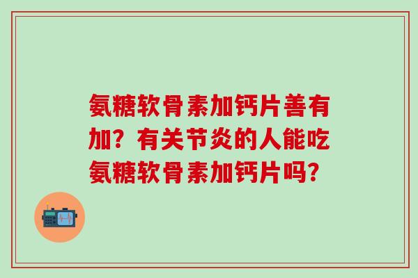 氨糖软骨素加钙片善有加？有关节炎的人能吃氨糖软骨素加钙片吗？-第1张图片-氨糖科普网