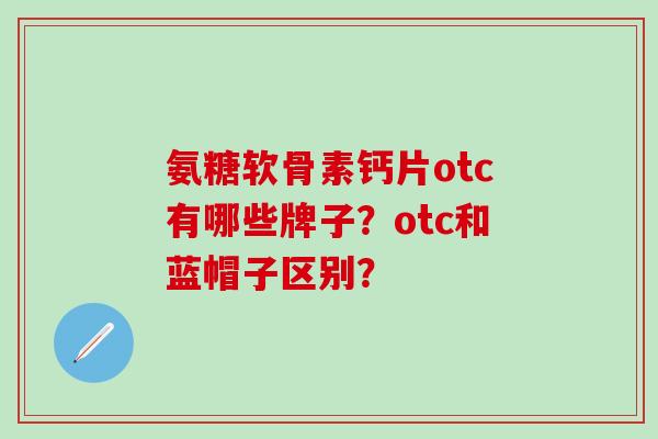 氨糖软骨素钙片otc有哪些牌子?otc和蓝帽子区别?-第1张图片-氨糖科普网 氨糖软骨素钙片otc有哪些牌子?otc和蓝帽子区别?-第1张图片-氨糖科普网