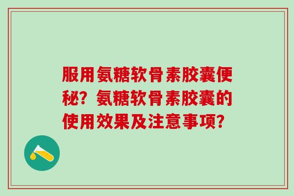 服用氨糖软骨素胶囊便秘?氨糖软骨素胶囊的使用效果及注意事项?-第1张图片-氨糖科普网 服用氨糖软骨素胶囊便秘?氨糖软骨素胶囊的使用效果及注意事项?-第1张图片-氨糖科普网