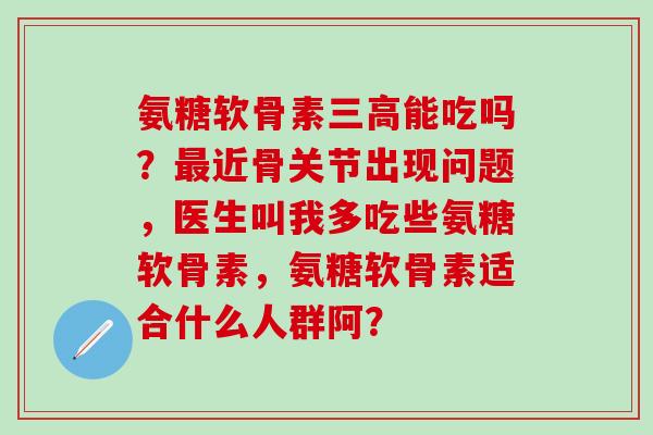 氨糖软骨素三高能吃吗?最近骨关节出现问题,医生叫我多吃些氨糖软骨素,氨糖软骨素适合什么人群阿?-第1张图片-氨糖科普网 氨糖软骨素三高能吃吗?最近骨关节出现问题,医生叫我多吃些氨糖软骨素,氨糖软骨素适合什么人群阿?-第1张图片-氨糖科普网