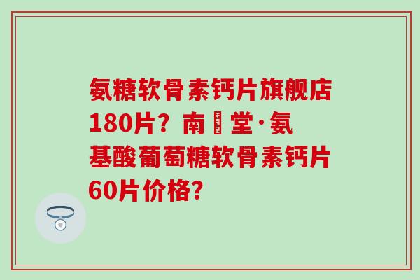 氨糖软骨素钙片旗舰店180片?南雲堂·氨基酸葡萄糖软骨素钙片60片价格?-第1张图片-氨糖科普网 氨糖软骨素钙片旗舰店180片?南雲堂·氨基酸葡萄糖软骨素钙片60片价格?-第1张图片-氨糖科普网