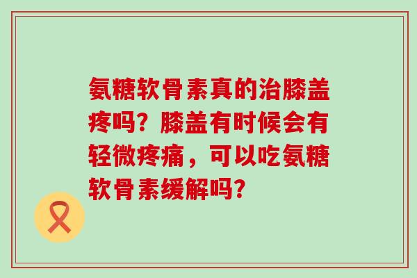 氨糖软骨素真的治膝盖疼吗?膝盖有时候会有轻微疼痛,可以吃氨糖软骨素缓解吗?-第1张图片-氨糖科普网 氨糖软骨素真的治膝盖疼吗?膝盖有时候会有轻微疼痛,可以吃氨糖软骨素缓解吗?-第1张图片-氨糖科普网