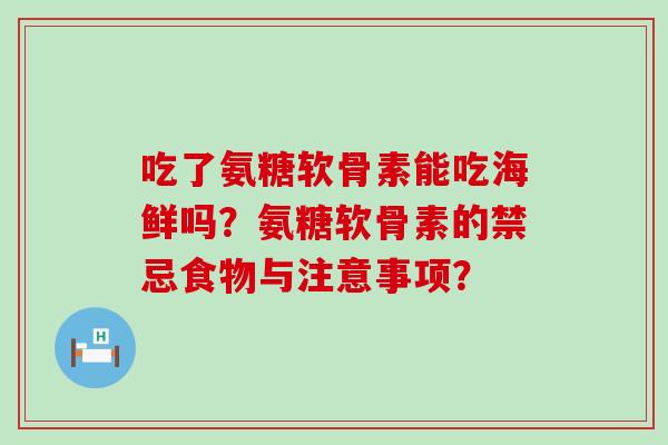 吃了氨糖软骨素能吃海鲜吗？氨糖软骨素的禁忌食物与注意事项？-第1张图片-氨糖科普网