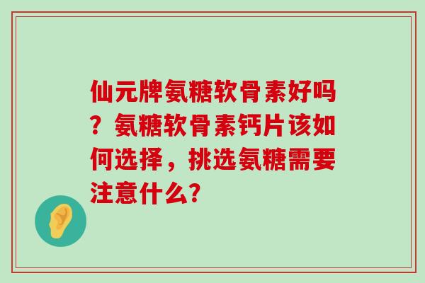 仙元牌氨糖软骨素好吗?氨糖软骨素钙片该如何选择,挑选氨糖需要注意什么?-第1张图片-氨糖科普网 仙元牌氨糖软骨素好吗?氨糖软骨素钙片该如何选择,挑选氨糖需要注意什么?-第1张图片-氨糖科普网