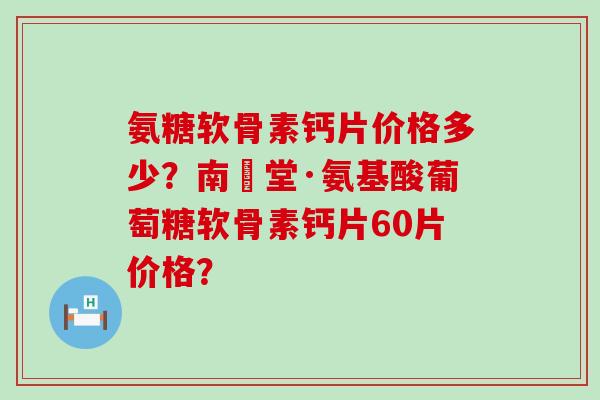 氨糖软骨素钙片价格多少?南雲堂·氨基酸葡萄糖软骨素钙片60片价格?-第1张图片-氨糖科普网 氨糖软骨素钙片价格多少?南雲堂·氨基酸葡萄糖软骨素钙片60片价格?-第1张图片-氨糖科普网