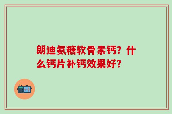 朗迪氨糖软骨素钙?什么钙片补钙效果好?-第1张图片-氨糖科普网 朗迪氨糖软骨素钙?什么钙片补钙效果好?-第1张图片-氨糖科普网