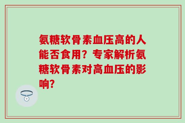 氨糖软骨素血压高的人能否食用?专家解析氨糖软骨素对高血压的影响?-第1张图片-氨糖科普网 氨糖软骨素血压高的人能否食用?专家解析氨糖软骨素对高血压的影响?-第1张图片-氨糖科普网