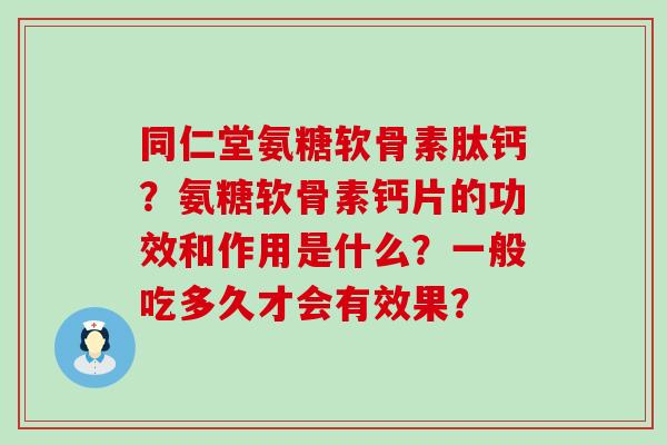 同仁堂氨糖软骨素肽钙?氨糖软骨素钙片的功效和作用是什么?一般吃多久才会有效果?-第1张图片-氨糖科普网 同仁堂氨糖软骨素肽钙?氨糖软骨素钙片的功效和作用是什么?一般吃多久才会有效果?-第1张图片-氨糖科普网