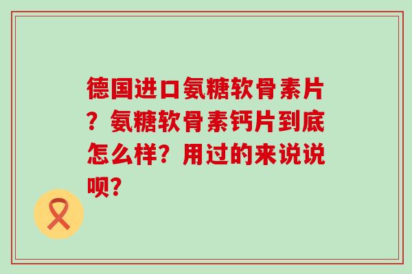 德国进口氨糖软骨素片?氨糖软骨素钙片到底怎么样?用过的来说说呗?-第1张图片-氨糖科普网 德国进口氨糖软骨素片?氨糖软骨素钙片到底怎么样?用过的来说说呗?-第1张图片-氨糖科普网