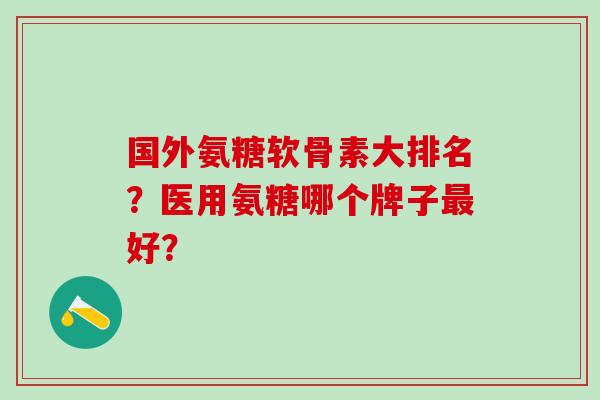 国外氨糖软骨素大排名？医用氨糖哪个牌子最好？-第1张图片-氨糖科普网