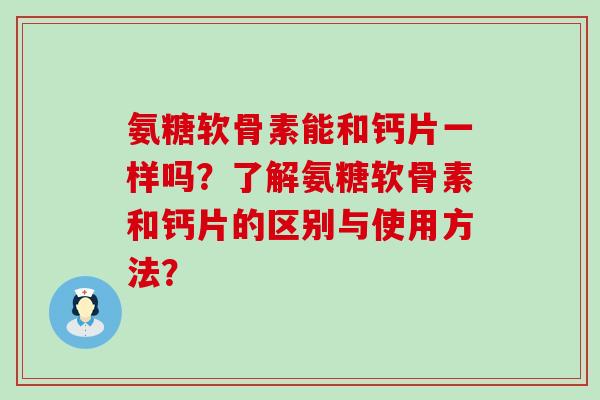 氨糖软骨素能和钙片一样吗？了解氨糖软骨素和钙片的区别与使用方法？-第1张图片-氨糖科普网