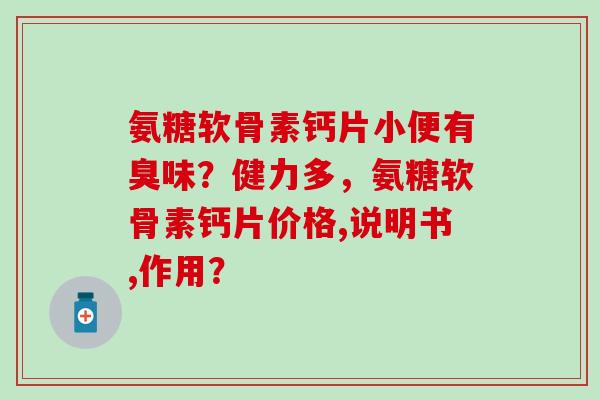 氨糖软骨素钙片小便有臭味？健力多，氨糖软骨素钙片价格,说明书,作用？-第1张图片-氨糖科普网