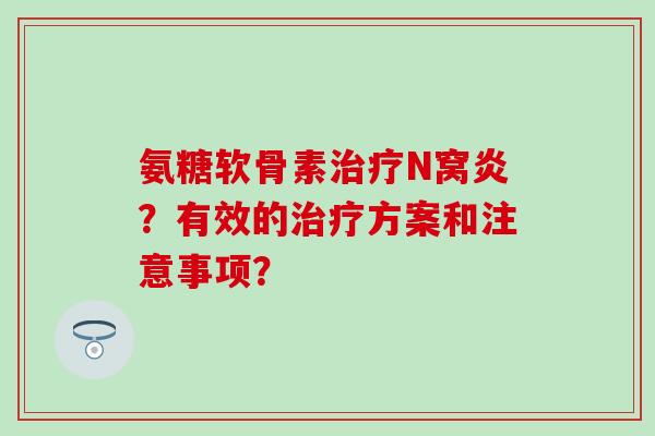 氨糖软骨素治疗N窝炎？有效的治疗方案和注意事项？-第1张图片-氨糖科普网