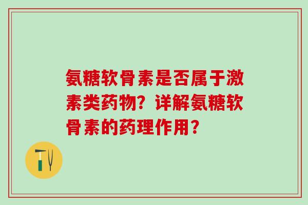 氨糖软骨素是否属于激素类药物？详解氨糖软骨素的药理作用？-第1张图片-氨糖科普网