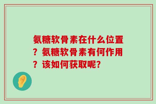 氨糖软骨素在什么位置?氨糖软骨素有何作用?该如何获取呢?-第1张图片-氨糖科普网 氨糖软骨素在什么位置?氨糖软骨素有何作用?该如何获取呢?-第1张图片-氨糖科普网