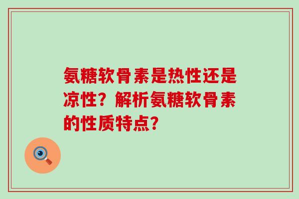 氨糖软骨素是热性还是凉性？解析氨糖软骨素的性质特点？-第1张图片-氨糖科普网