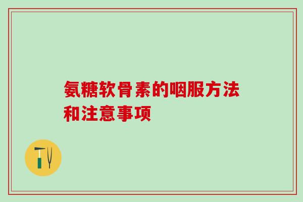 氨糖软骨素的咽服方法和注意事项-第1张图片-氨糖科普网 氨糖软骨素的咽服方法和注意事项-第1张图片-氨糖科普网