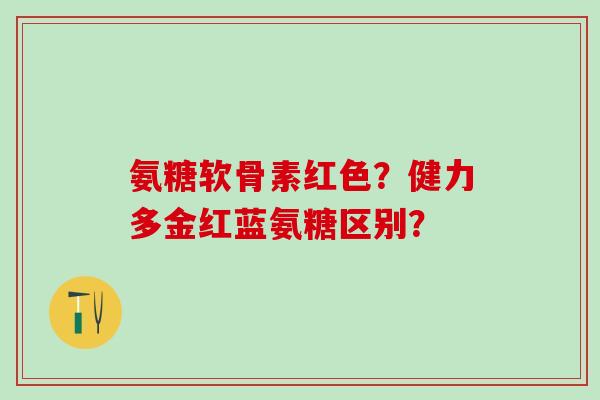 氨糖软骨素红色?健力多金红蓝氨糖区别?-第1张图片-氨糖科普网 氨糖软骨素红色?健力多金红蓝氨糖区别?-第1张图片-氨糖科普网
