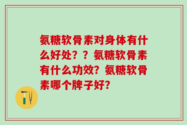 氨糖软骨素对身体有什么好处??氨糖软骨素有什么功效?氨糖软骨素哪个牌子好?-第1张图片-氨糖科普网 氨糖软骨素对身体有什么好处??氨糖软骨素有什么功效?氨糖软骨素哪个牌子好?-第1张图片-氨糖科普网