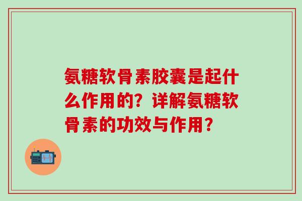 氨糖软骨素胶囊是起什么作用的?详解氨糖软骨素的功效与作用?-第1张图片-氨糖科普网 氨糖软骨素胶囊是起什么作用的?详解氨糖软骨素的功效与作用?-第1张图片-氨糖科普网