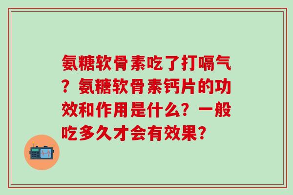 氨糖软骨素吃了打嗝气?氨糖软骨素钙片的功效和作用是什么?一般吃多久才会有效果?-第1张图片-氨糖科普网 氨糖软骨素吃了打嗝气?氨糖软骨素钙片的功效和作用是什么?一般吃多久才会有效果?-第1张图片-氨糖科普网
