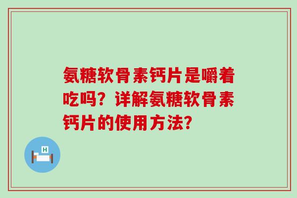 氨糖软骨素钙片是嚼着吃吗？详解氨糖软骨素钙片的使用方法？-第1张图片-氨糖科普网