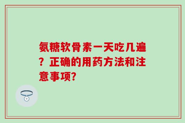 氨糖软骨素一天吃几遍？正确的用药方法和注意事项？-第1张图片-氨糖科普网