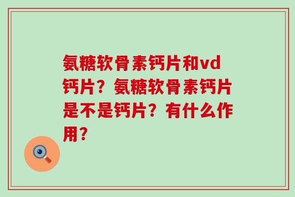 氨糖软骨素钙片和vd钙片?氨糖软骨素钙片是不是钙片?有什么作用?-第1张图片-氨糖科普网 氨糖软骨素钙片和vd钙片?氨糖软骨素钙片是不是钙片?有什么作用?-第1张图片-氨糖科普网
