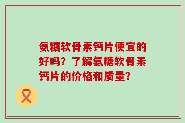氨糖软骨素钙片便宜的好吗？了解氨糖软骨素钙片的价格和质量？-第1张图片-氨糖科普网
