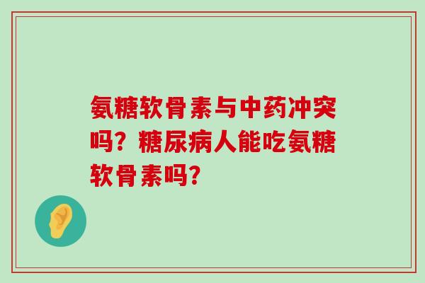 氨糖软骨素与中药冲突吗?糖尿病人能吃氨糖软骨素吗?-第1张图片-氨糖科普网 氨糖软骨素与中药冲突吗?糖尿病人能吃氨糖软骨素吗?-第1张图片-氨糖科普网