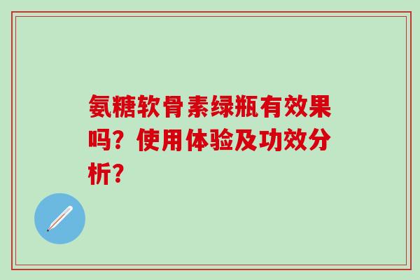 氨糖软骨素绿瓶有效果吗?使用体验及功效分析?-第1张图片-氨糖科普网 氨糖软骨素绿瓶有效果吗?使用体验及功效分析?-第1张图片-氨糖科普网