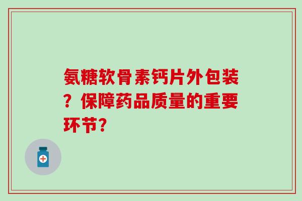 氨糖软骨素钙片外包装?保障药品质量的重要环节?-第1张图片-氨糖科普网 氨糖软骨素钙片外包装?保障药品质量的重要环节?-第1张图片-氨糖科普网
