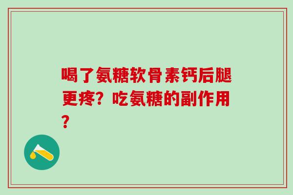 喝了氨糖软骨素钙后腿更疼？吃氨糖的副作用？-第1张图片-氨糖科普网